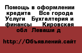 Помощь в оформлении кредита  - Все города Услуги » Бухгалтерия и финансы   . Кировская обл.,Леваши д.